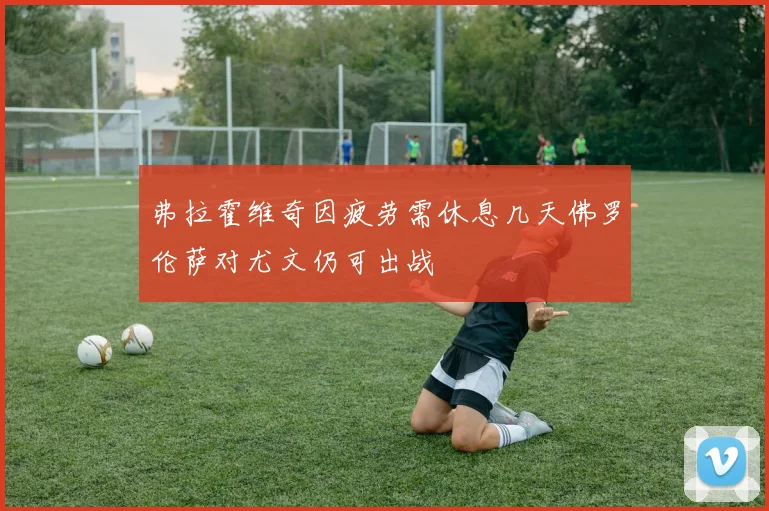 弗拉霍维奇因疲劳需休息几天佛罗伦萨对尤文仍可出战