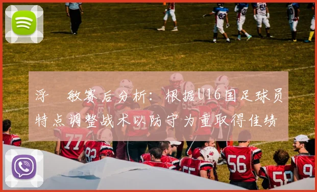 浮嶋敏赛后分析：根据U16国足球员特点调整战术以防守为重取得佳绩
