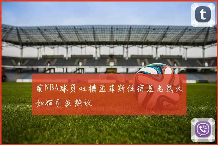 前NBA球员吐槽孟菲斯住宿差老鼠大如猫引发热议