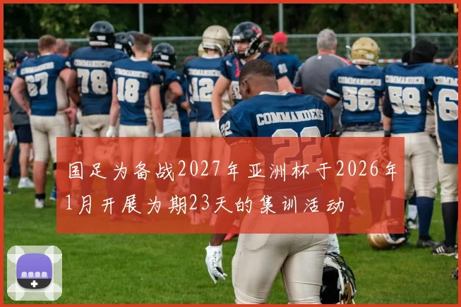 国足为备战2027年亚洲杯于2026年1月开展为期23天的集训活动