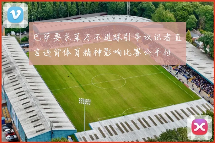 巴萨要求莱万不进球引争议记者直言违背体育精神影响比赛公平性
