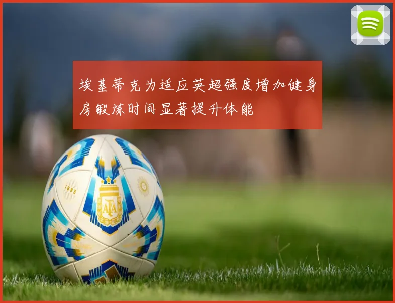 埃基蒂克为适应英超强度增加健身房锻炼时间显著提升体能