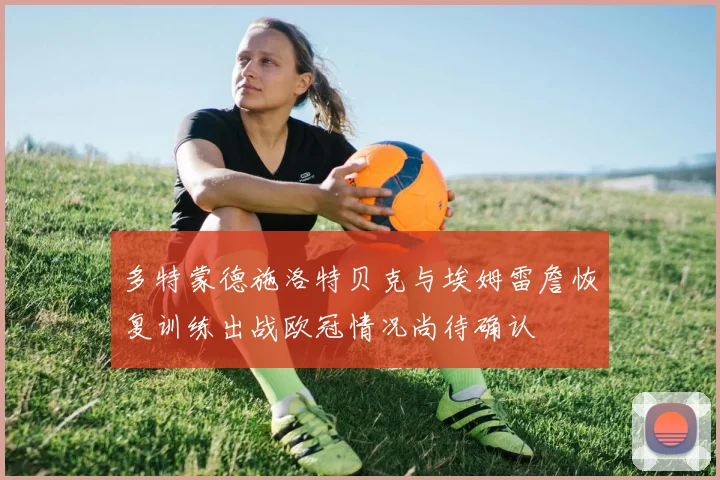 多特蒙德施洛特贝克与埃姆雷詹恢复训练出战欧冠情况尚待确认