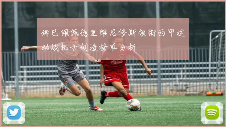 姆巴佩佩德里维尼修斯领衔西甲运动战机会创造榜单分析