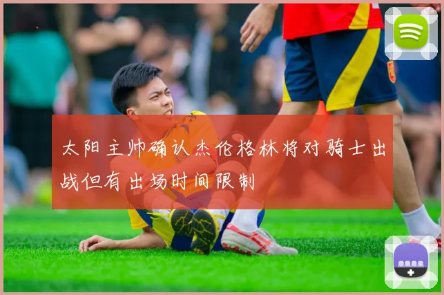 太阳主帅确认杰伦格林将对骑士出战但有出场时间限制