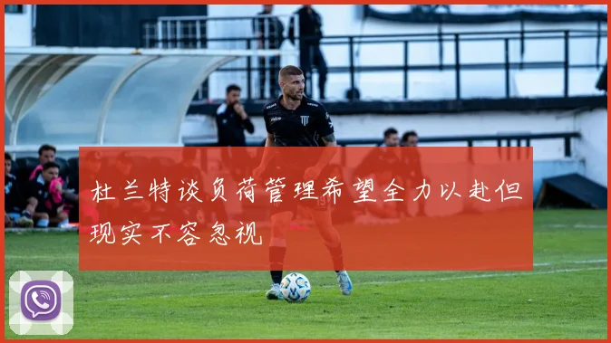 杜兰特谈负荷管理希望全力以赴但现实不容忽视