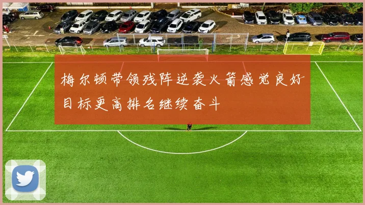 梅尔顿带领残阵逆袭火箭感觉良好目标更高排名继续奋斗