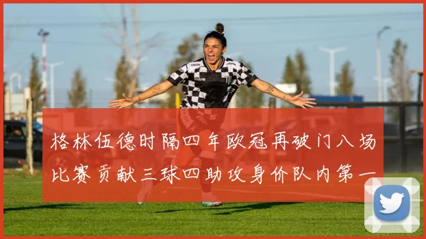 格林伍德时隔四年欧冠再破门八场比赛贡献三球四助攻身价队内第一