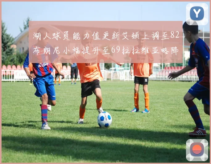 湖人球员能力值更新艾顿上调至82布朗尼小幅提升至69拉拉维亚略降至77