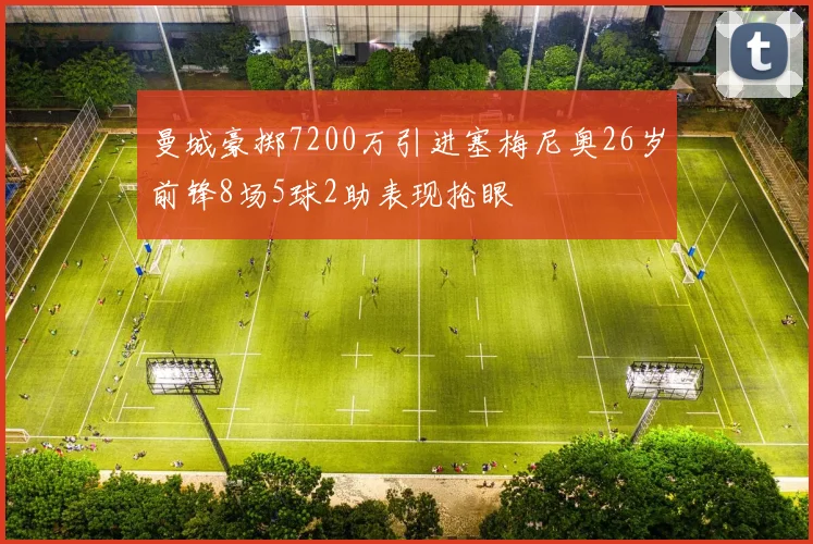 曼城豪掷7200万引进塞梅尼奥26岁前锋8场5球2助表现抢眼