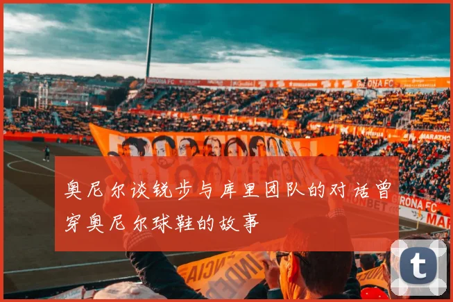 奥尼尔谈锐步与库里团队的对话曾穿奥尼尔球鞋的故事