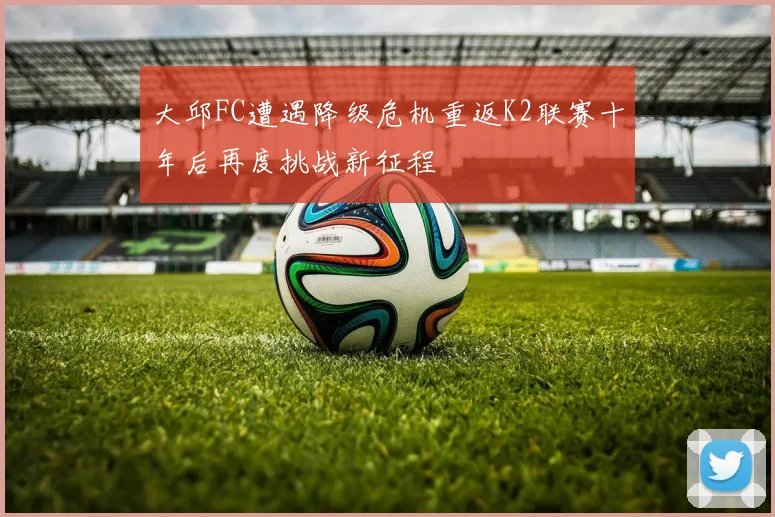 大邱FC遭遇降级危机重返K2联赛十年后再度挑战新征程