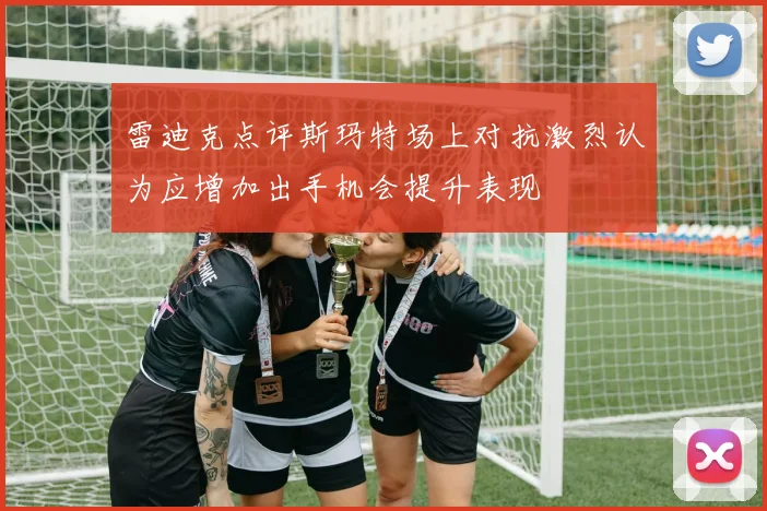 雷迪克点评斯玛特场上对抗激烈认为应增加出手机会提升表现