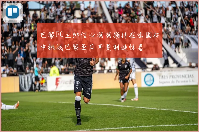 巴黎FC主帅信心满满期待在法国杯中挑战巴黎圣日耳曼制造惊喜