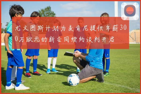 尤文图斯计划为麦肯尼提供年薪300万欧元的新合同续约谈判开启