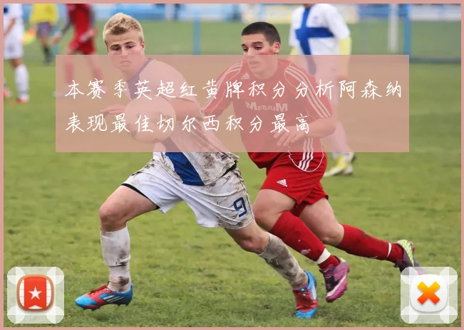 本赛季英超红黄牌积分分析阿森纳表现最佳切尔西积分最高