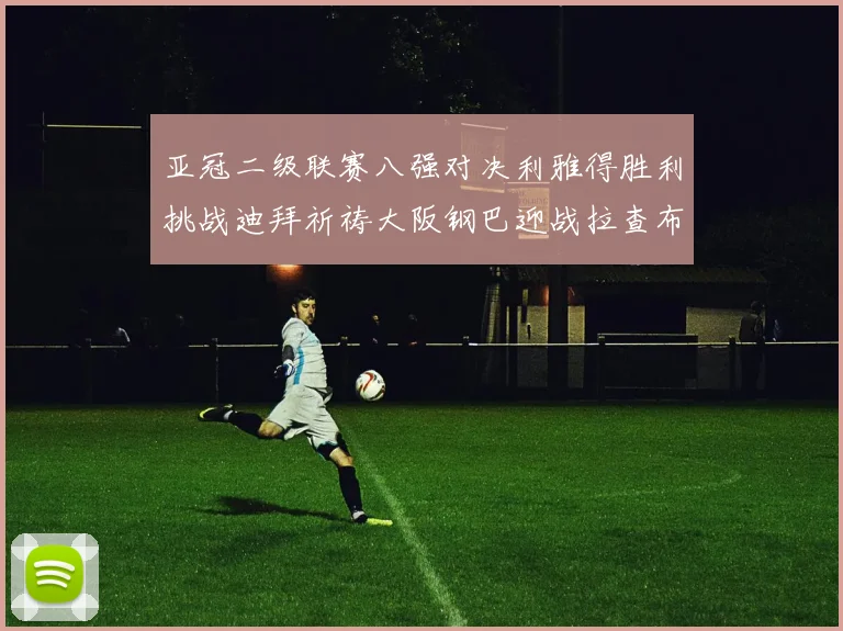 亚冠二级联赛八强对决利雅得胜利挑战迪拜祈祷大阪钢巴迎战拉查布里府