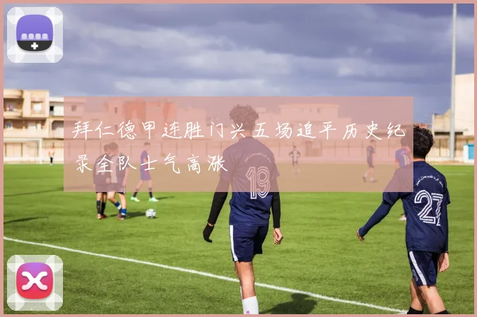 拜仁德甲连胜门兴五场追平历史纪录全队士气高涨