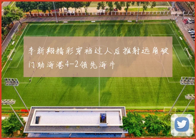 李新翔精彩穿裆过人后推射远角破门助海港4-2领先海牛