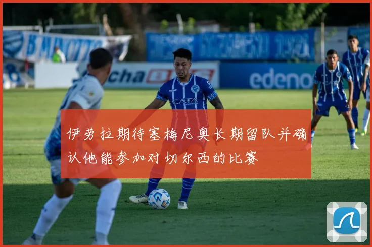 伊劳拉期待塞梅尼奥长期留队并确认他能参加对切尔西的比赛