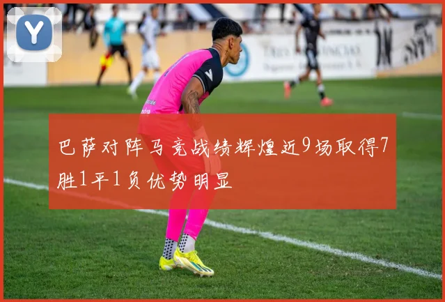 巴萨对阵马竞战绩辉煌近9场取得7胜1平1负优势明显