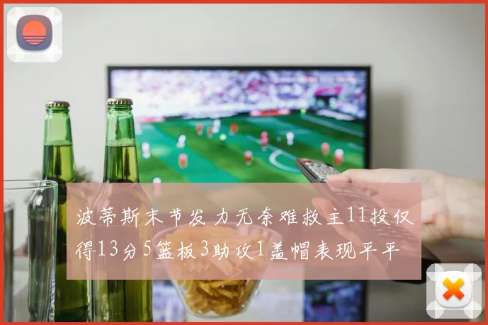 波蒂斯末节发力无奈难救主11投仅得13分5篮板3助攻1盖帽表现平平