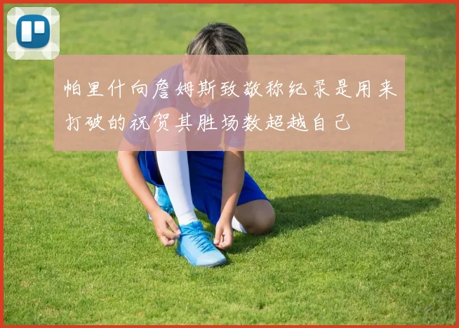 帕里什向詹姆斯致敬称纪录是用来打破的祝贺其胜场数超越自己