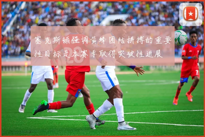 塞克斯顿强调黄蜂团结拼搏的重要性目标是本赛季取得突破性进展