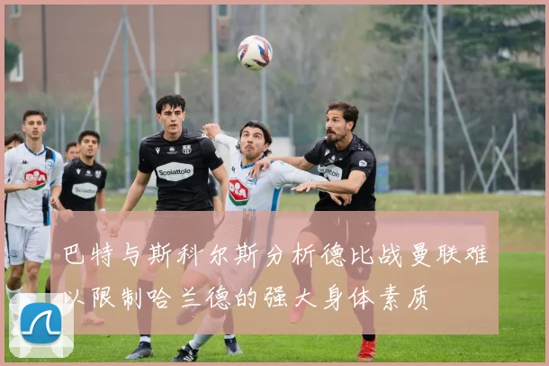 巴特与斯科尔斯分析德比战曼联难以限制哈兰德的强大身体素质