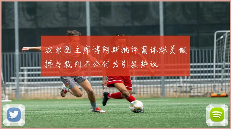 波尔图主席博阿斯批评葡体球员假摔与裁判不公行为引发热议