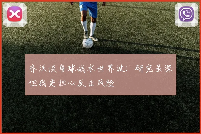 齐沃谈角球战术世界波：研究虽深但我更担心反击风险