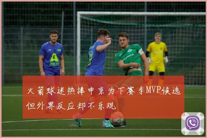 火箭球迷热捧申京为下赛季MVP候选但外界反应却不乐观