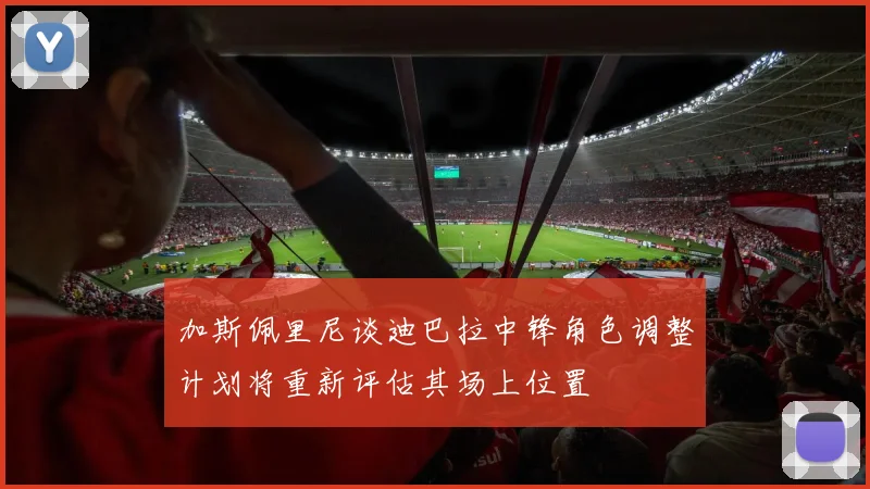 加斯佩里尼谈迪巴拉中锋角色调整计划将重新评估其场上位置