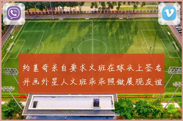 约基奇亲自要求文班在球衣上签名并画外星人文班乖乖照做展现友谊与幽默